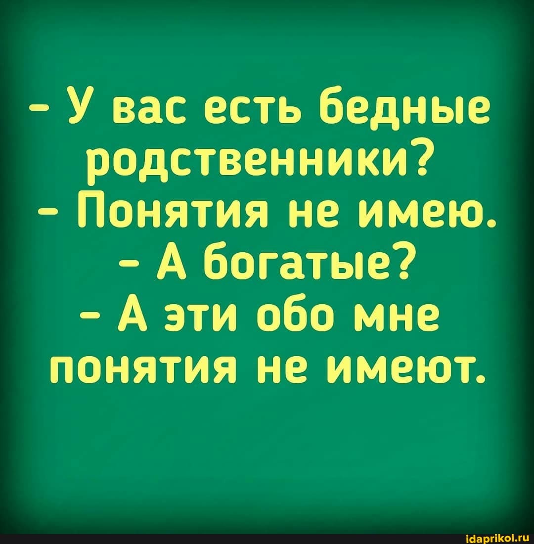 - У вас есть бедные родственники?
- Понятия не имею.
- А богатые?
- А эти обо мне понятия не имеют.