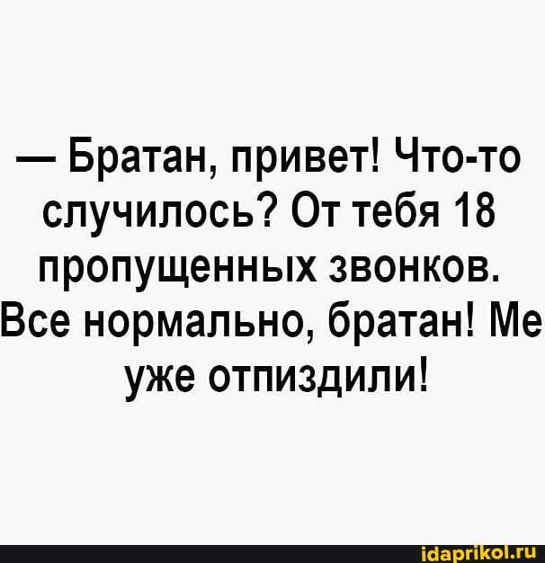 - Братан, привет! Что-то случилось? От тебя 18 пропущенных звонков.
Все нормально, братан! Ме уже отпиздили!