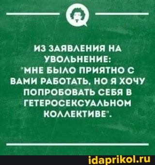 ИЗ ЗАЯВЛЕНИЯ НА УВОЛЬНЕНИЕ:
"МНЕ БЫЛО ПРИЯТНО С ВАМИ РАБОТАТЬ, НО Я ХОЧУ ПОПРОБОВАТЬ СЕБЯ В ГЕТЕРОСЕКСУАЛЬНОМ КОЛЛЕКТИВЕ".