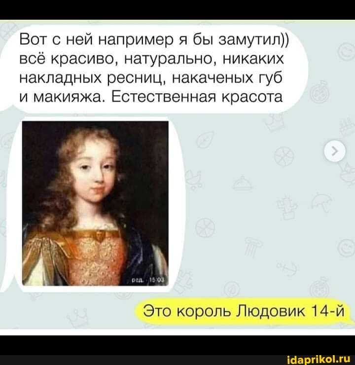 Вот с ней например я бы замутил)) всё красиво, натурально, никаких накладных ресниц, накаченых губ и макияжа. Естественная красота
Это король Людовик 14-й