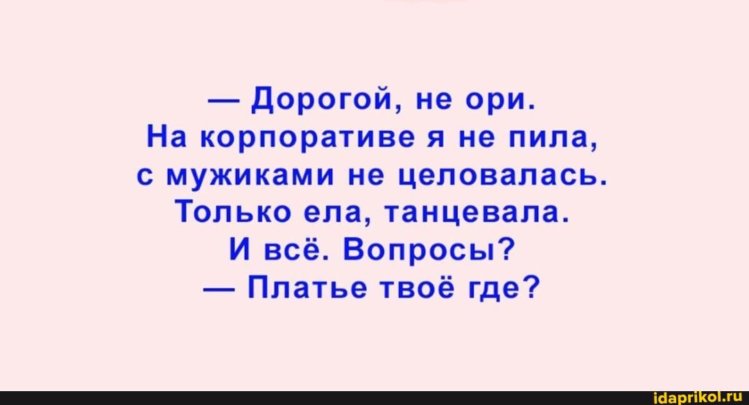 - Дорогой, не ори.
На кобпоративе я не пила, с мужиками не целовалась.
Только ела, танцевала.
И всё. Вопросы?
- Платье твоё где?