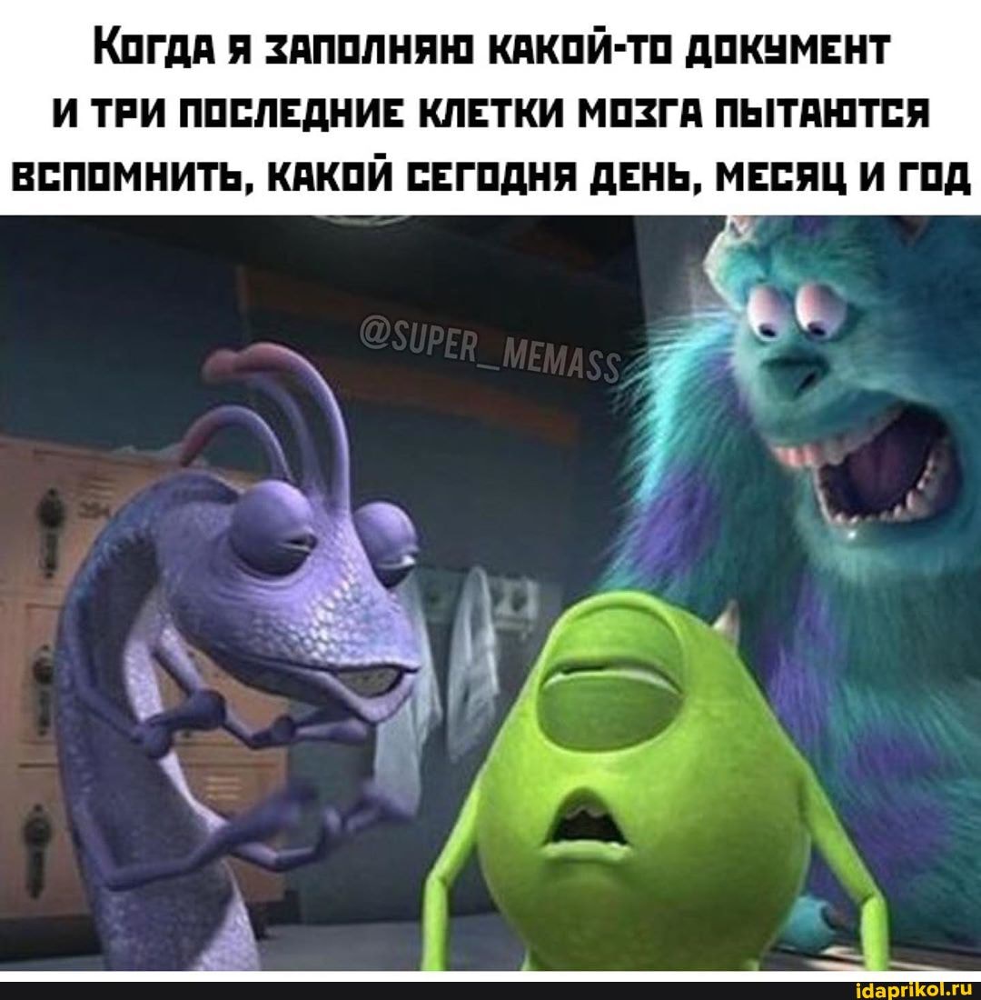 Когда Я ЗАПОЛНЯЮ КАКОЙ-ТО ДОКУМЕНТ
И ТРИ ПОСЛЕДНИЕ КЛЕТКИ МОЗГА ПЫТАЮТСЯ
ВСПОМНИТЬ, КАКОЙ СЕГОДНЯ ДЕНЬ, МЕСЯЦ И ГОД