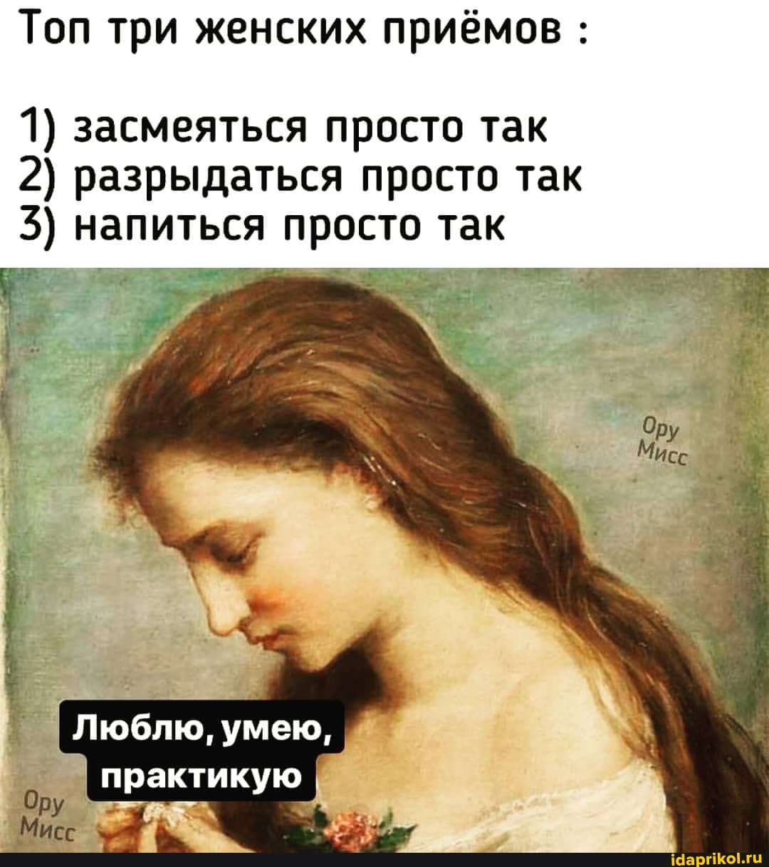 Топ три женских приёмов :
1) засмеяться просто так
2) разрыдаться просто так
5) напиться просто так
Люблю, умею,
умею,
практикую