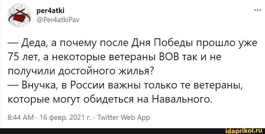 - Деда, а почему после Дня Победы прошло уже
75 лет, а некоторые ветераны ВОВ так и не получили достойного жилья?
- Внучка, в России важны только те ветераны, которые могут обидеться на Навального.
АМ - 16 февр. 2021 г. Тищег Арр