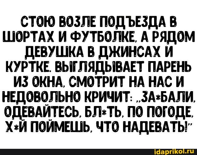 СТОЮ ВОЗЛЕ ПОДЪЕЗДА В ШОРТАХ И ФУТБОЛКЕ, А РЯДОМ ДЕВУШКА В ДЖИНСАХ И КУРТКЕ. ВЫГЛЯДЫВАЕТ ПАРЕНЬ ИЗ ОКНА, СМОТРИТ НА НАС И НЕДОВОЛЬНО КРИЧИТ:
ОДЕВАЙТЕСЬ, ПО ПОГОДЕ.
ПОИМЕШЬ, ЧТО НАДЕВАТЬ"