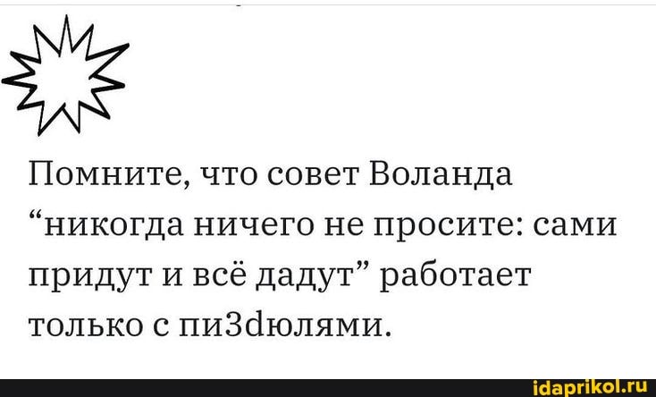 Помните, что совет Воланда
"никогда ничего не просите: сами придут и всё дадут" работает только с пиЗаюлями.
