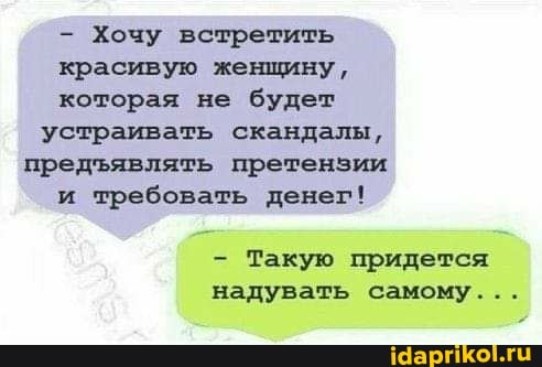 Хочу встретить красивую женщину, которая не будет устраивать скандалы, предявлять претензии и требовать денег!
Такую придется надувать самому...