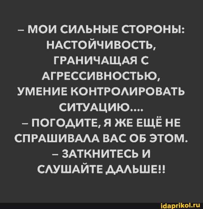 - МОИ СИЛЬНЫЕ СТОРОНЫ:
НАСТОЙЧИВОСТЬ,
ГРАНИЧАЩАЯ АГРЕССИВНОСТЬЮ,
УМЕНИЕ КОНТРОЛИРОВАТЬ СИТУАЦИЮ...
- ПОГОДИТЕ, Я ЖЕ ЕЩЁ НЕ СПРАШИВАЛА ВАС ОБ ЭТОМ.
ЗАТКНИТЕСЬ И СЛУШАЙТЕ ДАЛЬШЕ!