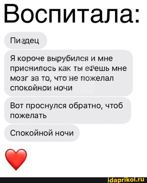 Воспитала:
Пиадец
Я короче вырубился и мне приснилось как ты езешь мне мозг за то, что не пожелал спокойнои ночи
Вот проснулся обратно, чтоб пожелать
Спокойной ночи