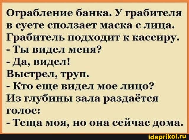 Ограбление банка. У грабителя в суете сползает маска с лица.
Грабитель подходит к кассиру.
- Ты видел меня?
- Да, видел!
Выстрел, труп.
- Кто еще видел мое лицо?
Из глубины зала раздаётся голос:
- Теща моя, но она сейчас дома,
