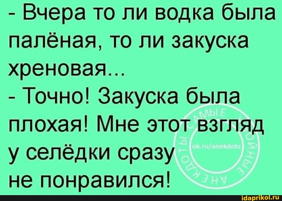 - Вчера то ли водка была палёная, то ли закуска хреновая...
- Точно! Закуска была плохая! Мне этот взгляд у селёдки сразу
не понравился!