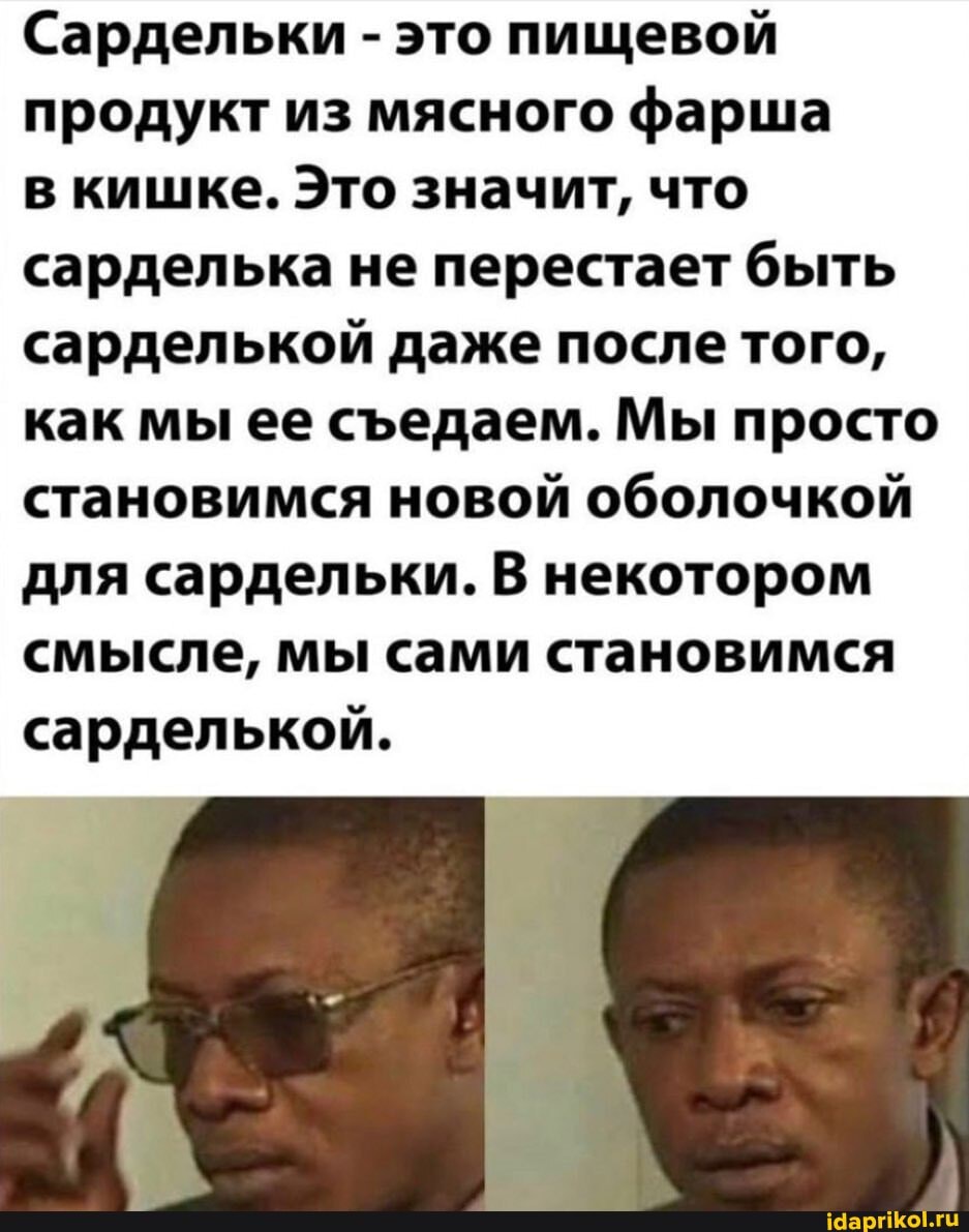 Сардельки - это пищевой продукт из мясного фарша
в кишке. Это значит, что сарделька не перестает быть сарделькой даже после того, как мы ее седаем. Мы просто становимся новой оболочкой для сардельки. В некотором смысле, мы сами становимся сарделькой.