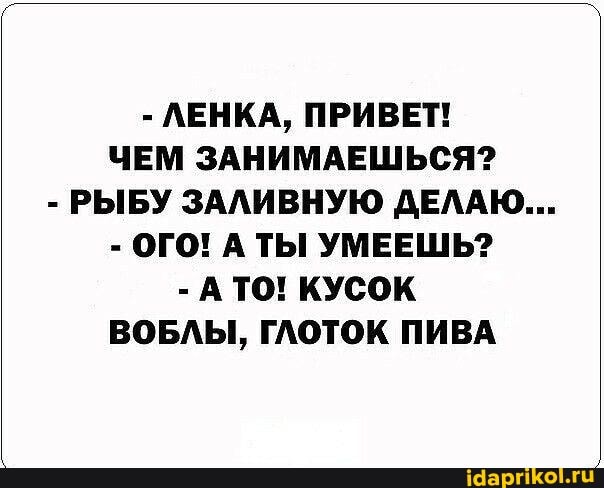 - ЛЕНКА, ПРИВЕТ!
ЧЕМ ЗАНИМАЕШЬСЯ?
- РЫБУ ЗАЛИВНУЮ ДЕЛАЮ...
- ОГО! А ТЫ УМЕЕШЬ?
- А ТО! КУСОК ВОБЛЫ, ГЛОТОК ПИВА