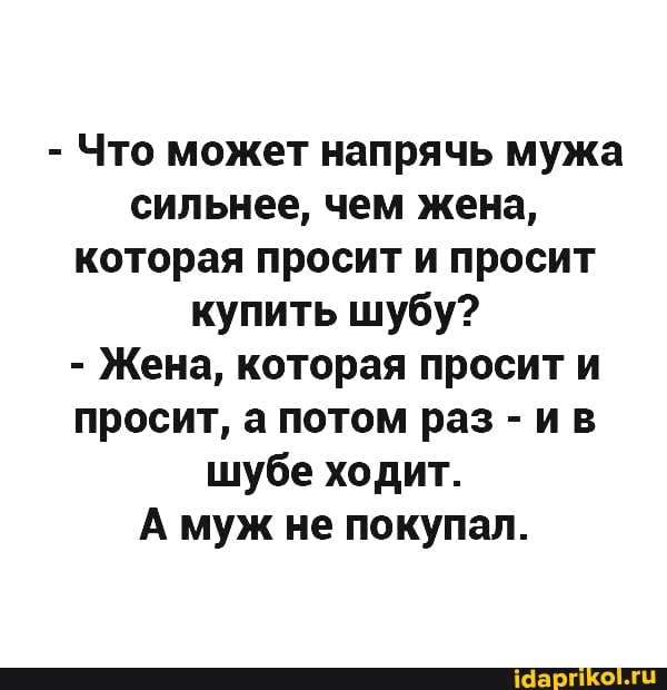 - Что может напрячь мужа сильнее, чем жена, которая просит и просит купить шубу?
- Жена, которая просит и просит, а потом раз - ив шубе ходит.
А муж не покупал.