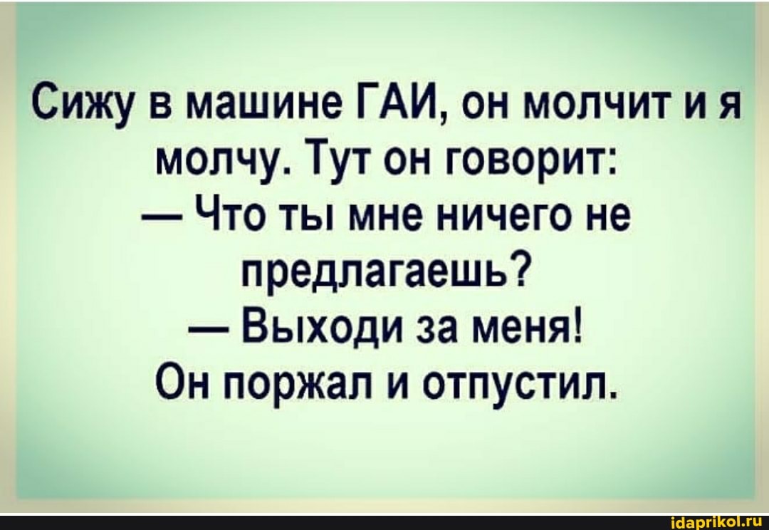 Сижу в машине ГАИ, он молчит ия молчу. Тут он говорит:
- Что ты мне ничего не предлагаешь?
- Выходи за меня!
Он поржал и отпустил.