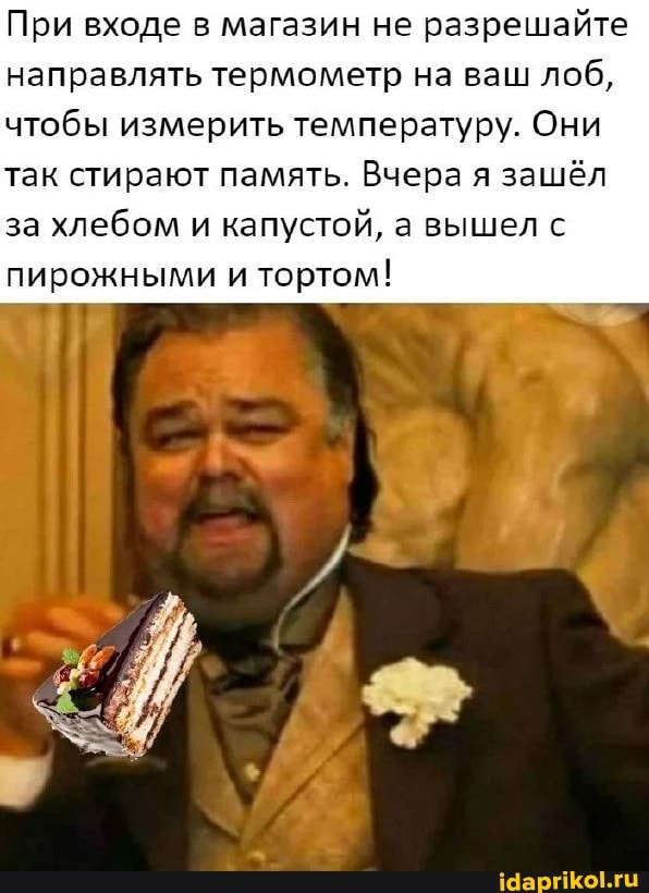 При входе в магазин не разрешайте направлять термометр на ваш лоб, чтобы измерить температуру. Они
так стирают память. Вчера я зашёл за хлебом и капустой, а вышел с пирожными и тортом!