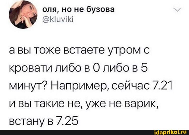 оля, но не бузова
авы тоже встаете утром с кровати либо в 0 либо в 5 минут? Например, сейчас 7.21 и вы такие не, уже не вабик, встан\/ в