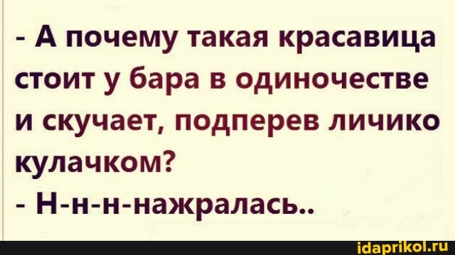 - А почему такая красавица стоит у бара в одиночестве и скучает, подперев личико кулачком?
- Н-н-н-нажралась..