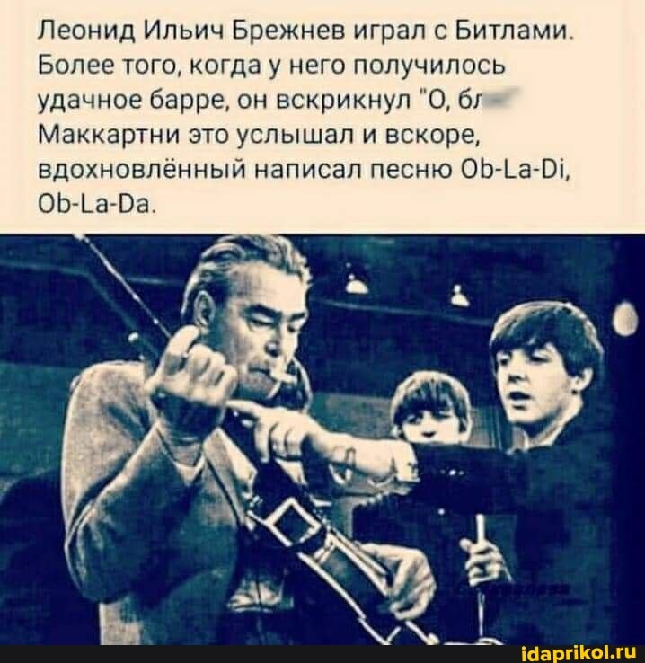 Леонид Ильич Брежнев играл с Битлами. Более того, когда у него получилось удачное барре, он вскрикнул 