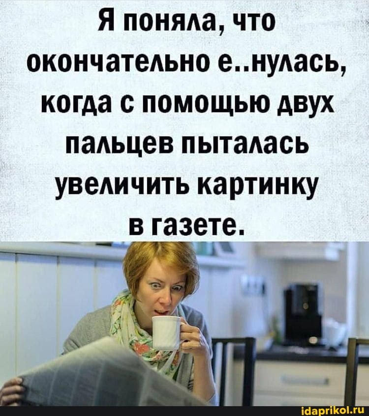Я поняла, что окончательно е..нулась, когда с помощью двух пальцев пыталась увеличить картинку в газете.