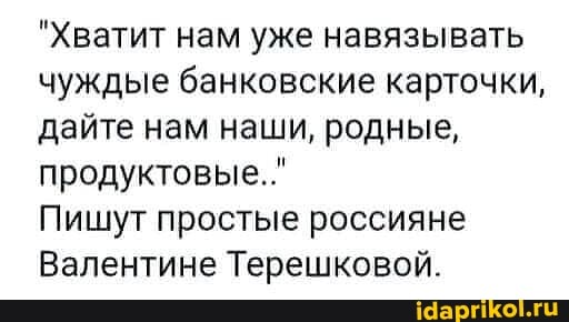 "Хватит нам уже навязывать чуждые банковские карточки, дайте нам наши, родные, продуктовые.."
Пишут простые россияне
Валентине Терешковой.