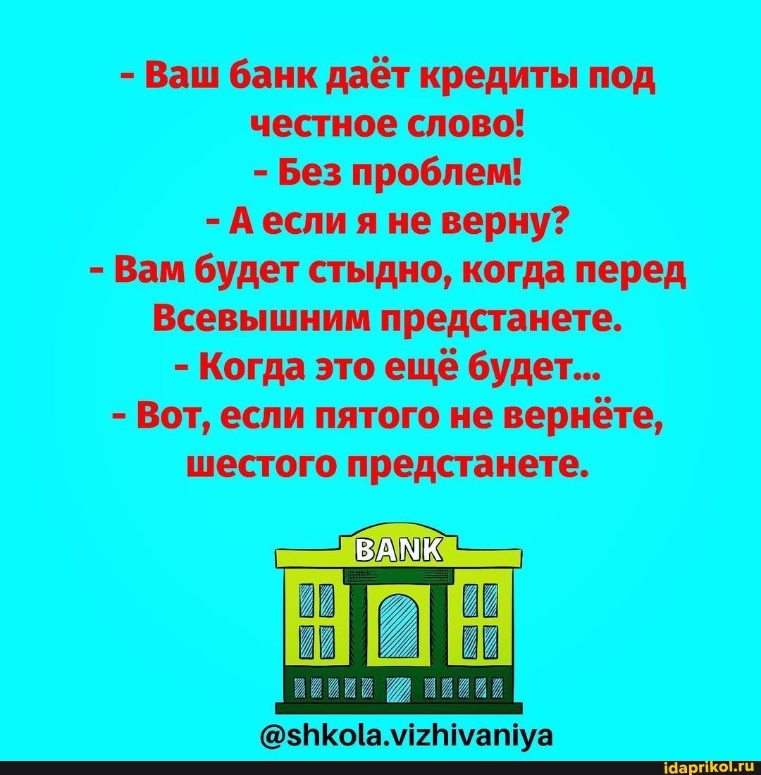 - Ваш банк даёт кредиты под честное слово!
- Без проблем!
- Аесли я не верну?
- Вам будет стыдно, когда перед
Всевышним предстанете.
- Когда это ещё будет...
- Вот, если пятого не вернёте, шестого предстанете.