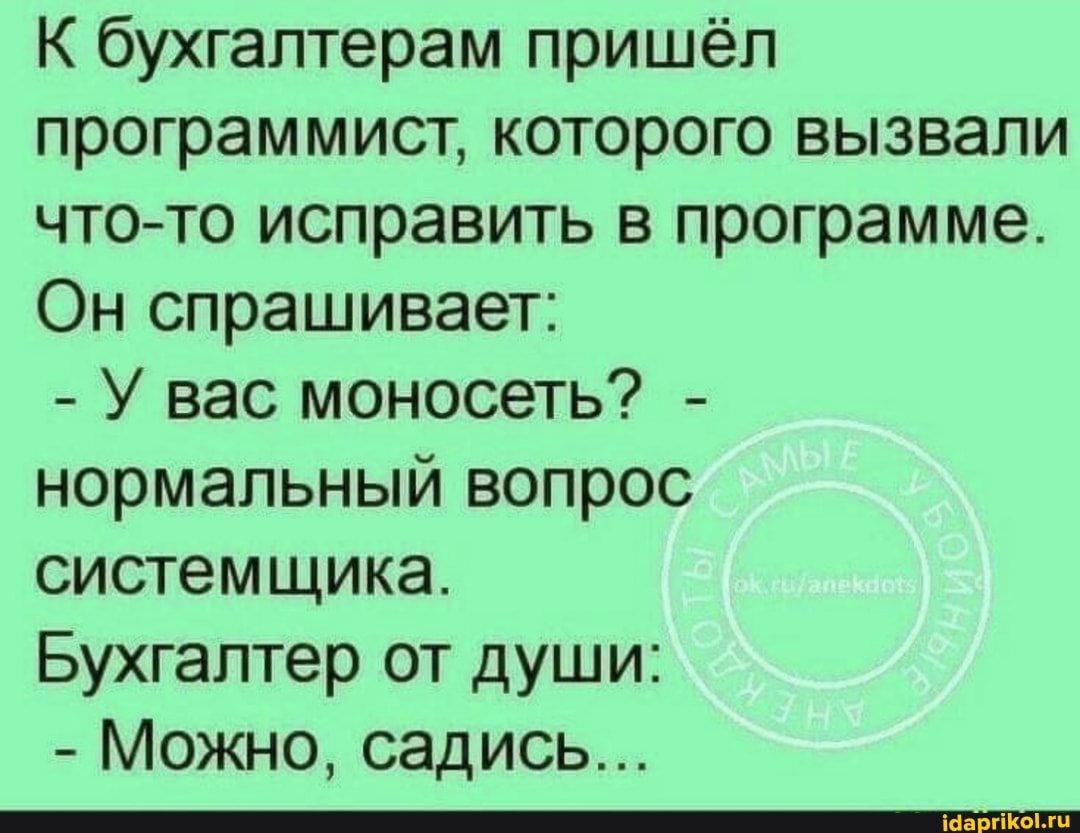 К бухгалтерам пришёл программист, которого вызвали что-то исправить в программе.
Он спрашивает:
- У вас моносеть? - нормальный вопрос системщика.
Бухгалтер от души:
- Можно, садись...