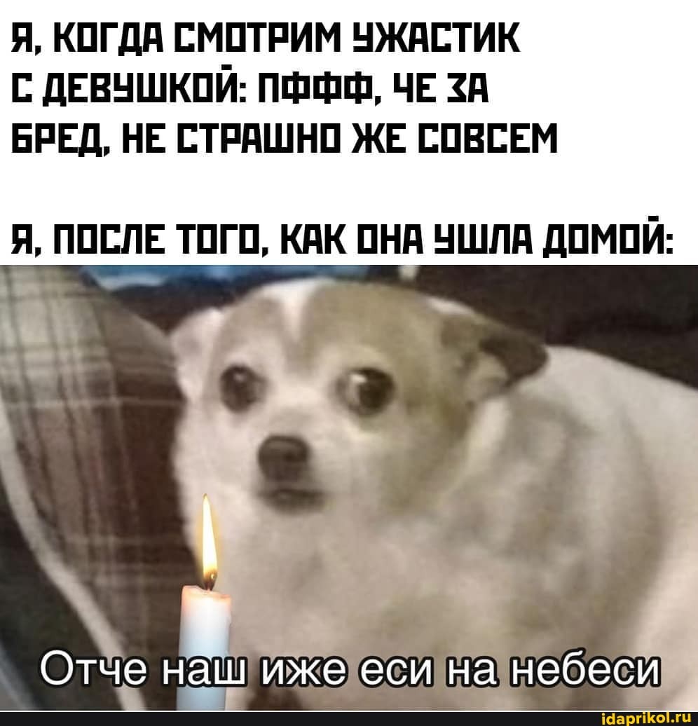 Я, КОГДА СМОТРИМ УЖАСТИК С ДЕВУШКОИ: ПФ, ЧЕ ЗА БРЕД, НЕ СТРАШНО ЖЕ СОВСЕМ
Я, ПОСЛЕ ТОГО, КАК ОНА УШЛА ДОМОЙ:
Отче наш иже еси на небеси