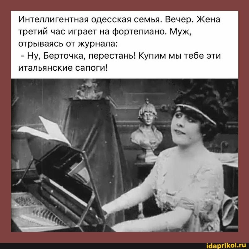 Интеллигентная одесская семья. Вечер. Жена третий час играет на фортепиано. Муж,
отрываясь от журнала:
- Ну, Берточка, перестань! Купим мы тебе эти итальянские сапоги!
