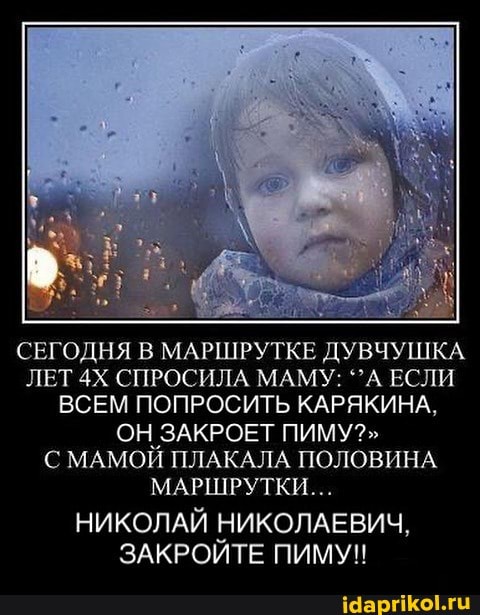 СЕГОДНЯ В МАРШРУТКЕ ДУВЧУШКА
ЛЕТ 4Х СПРОСИЛА МАМУ: А ЕСЛИ
ВСЕМ ПОПРОСИТЬ КАРЯКИНА,
ОН ЗАКРОЕТ ПИМУ?"
С МАМОЙ ПЛАКАЛА ПОЛОВИНА
МАРШРУТКИ...
НИКОЛАЙ НИКОЛАЕВИЧ,
ЗАКРОЙТЕ ПИМУ!!