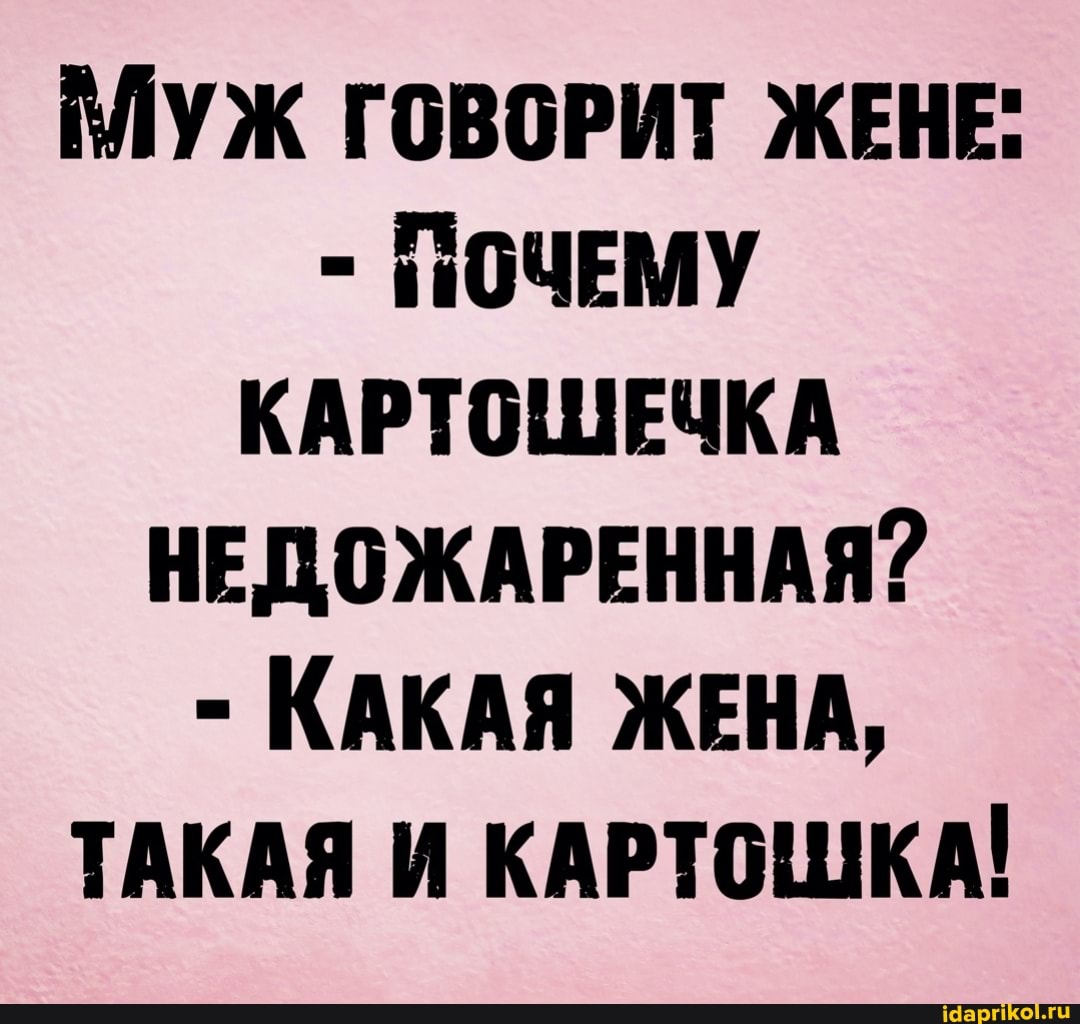 АЛУЖ ГОВОРИТ ЖЕНЕ"
ПОЧЕМУ КАРТОШЕЧКА НЕДОЖАРЕННАЯ?
- КАКАЯ ЖЕНА,
ТАКАЯ И КАРТОШКА!