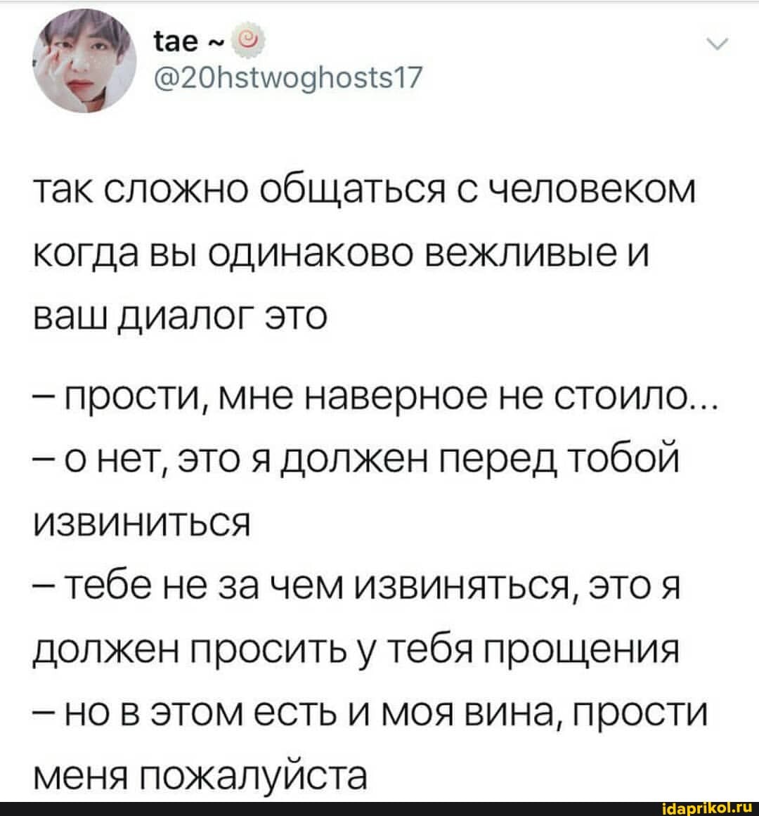 {ае
так сложно общаться с человеком когда вы одинаково вежливые и ваш диалог это
- прости, мне наверное не стоило...
- о нет, это я должен перед тобой
ИЗВИНИТЬСЯ
тебе не за чем извиняться, это я должен просить у тебя прощения
- но в этом есть и моя вина, прости леня