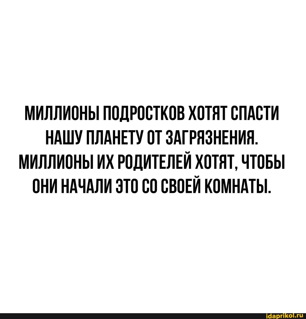 МИЛЛИОНЫ ПОДРОСТКОВ ХОТЯТ СПАСТИ НАШУ ПЛАНЕТУ ОТ ЗАГРЯЗНЕНИЯ.
МИЛЛИОНЫ ИХ РОДИТЕЛЕЙ ХОТЯТ, ЧТОБЫ ОНИ НАЧАЛИ ЭТО СВОЕЙ КОМНАТЫ.