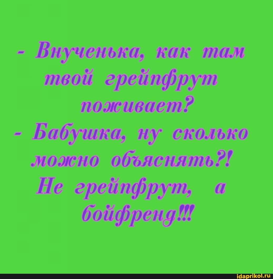 - Внученька, как там твой грейпфрут поживает?
- Бабушка, ну сколько можно обяснять?!
Не грейпфрут, а бойфрена!!