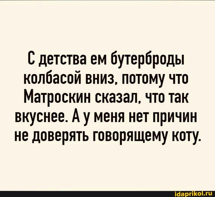С детства ем бутерброды
колбасой вниз, потому что
Матроскин сказал, что так вкуснее. Ау меня нет причин не доверять говорящему кот).