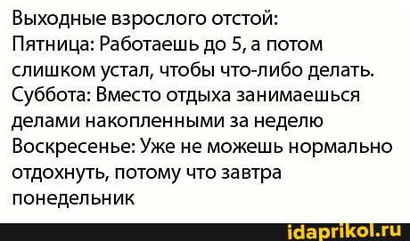 Выходные взрослого отстой:
Пятница: Работаешь до 5, а потом
слишком устал, чтобы что-либо делать.
Суббота: Вместо отдыха занимаешься
делами накопленными за неделю
Воскресенье: Уже не можешь нормально
отдохнуть, потому что завтра
понедельник
