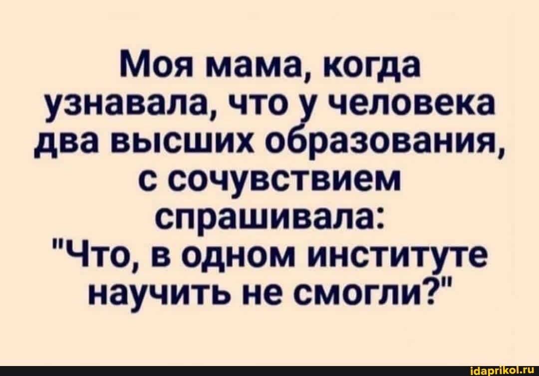 Моя мама, когда узнавала, что у человека два высших образования, с сочувствием спрашивала:
"Что, в одном институте научить не смогли?"