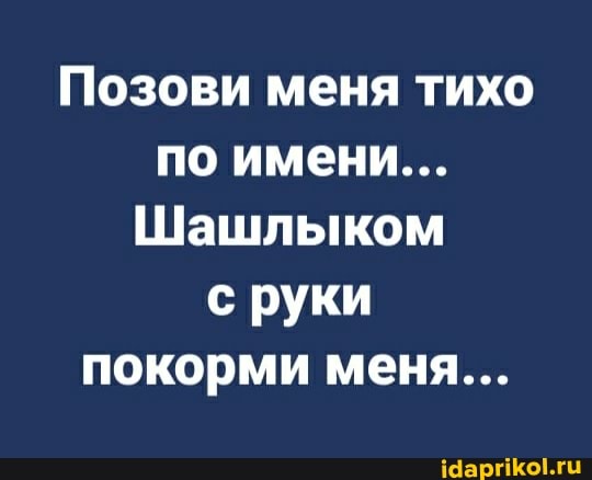 Позови меня тихо по имени...
Шашлыком с руки покорми меня...