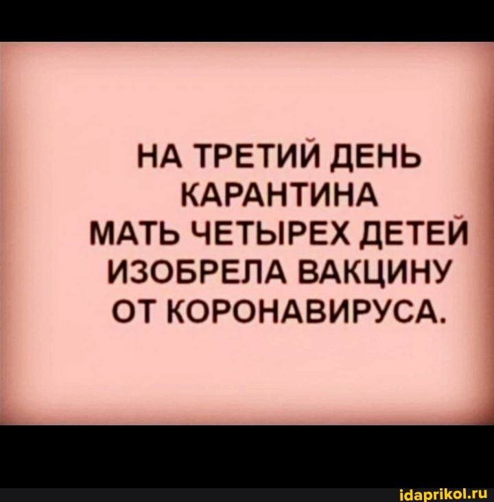 НА ТРЕТИЙ ДЕНЬ
КАРАНТИНА
МАТЬ ЧЕТЫРЕХ ДЕТЕЙ ©
ИЗОБРЕЛА ВАКЦИНУ
ОТ КОРОНАВИРУСА.
