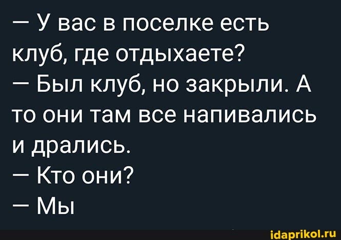 - У вас в поселке есть клуб, где отдыхаете?
- Был клуб, но закрыли. А то они там все напивались и дрались.
- Кто они?
- Мы