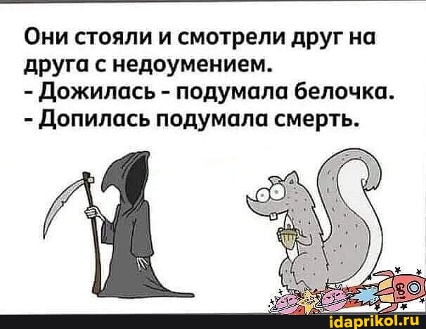 Они стояли и смотрели друг на друга с недоумением.
- Дожилась - подумала белочка.
- Допилась подумала смерть.