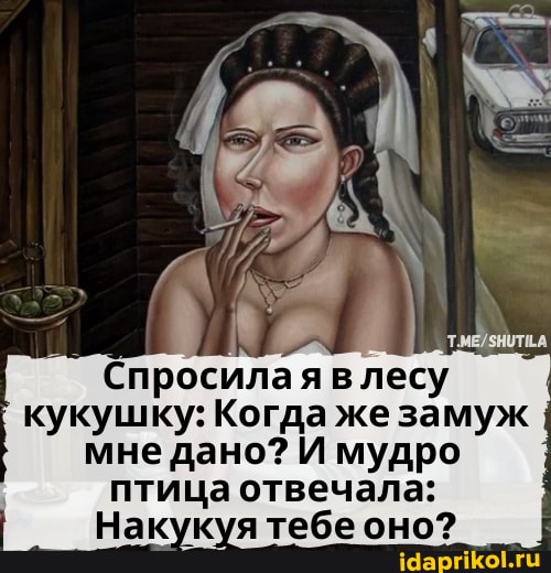 Спросилая в лесу кукушку: Когда же замуж мне дано? И мудро птица отвечала:
Накукуя тебе оно?