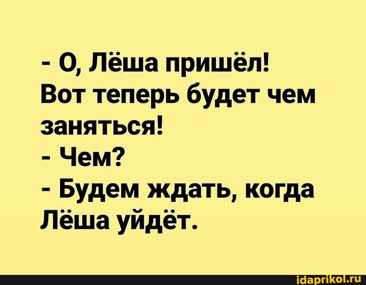 - О, Лёша пришёл!
Вот теперь будет чем заняться!
- Чем?
- Будем ждать, когда
Лёша уйдёт.