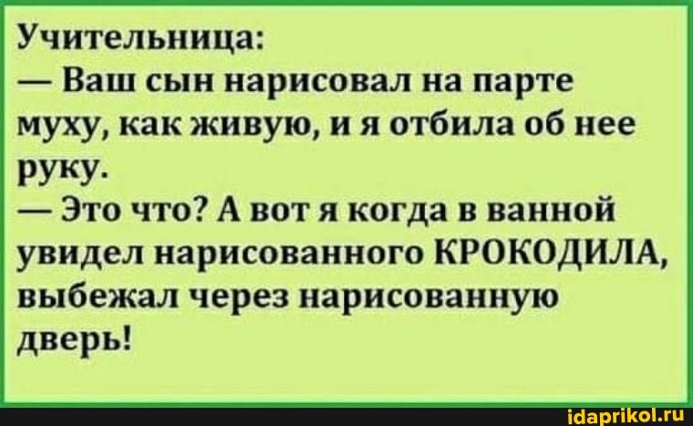 Учительница:
- Ваш сын нарисовал на парте муху, как живую, и я отбила об нее
руку.
- Это что? А вот я когда в ванной увидел нарисованного КРОКОДИЛА, выбежал через нарисованную дверь!