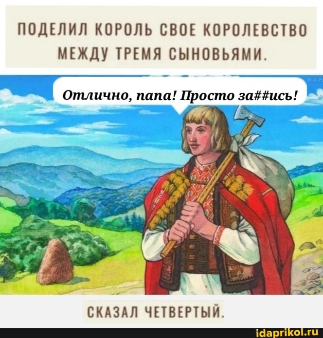ПОДЕЛИЛ КОРОЛЬ СВОЕ КОРОЛЕВСТВО МЕЖДУ ТРЕМЯ СЫНОВЬЯМИ.
Отлично, папа! Просто
СКАЗАЛ ЧЕТВЕРТЫЙ.