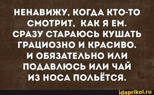 НЕНАВИЖУ, КОГАА КТО-ТО СМОТРИТ, КАК Я ЕМ.
СРАЗУ СТАРАЮСЬ КУШАТЬ ГРАЦИОЗНО И КРАСИВО.
И ОБЯЗАТЕЛЬНО ИЛИ ПОДАВЛЮСЬ ИЛИ ЧАЙ ИЗ НОСА ПОЛЬЁТСЯ.