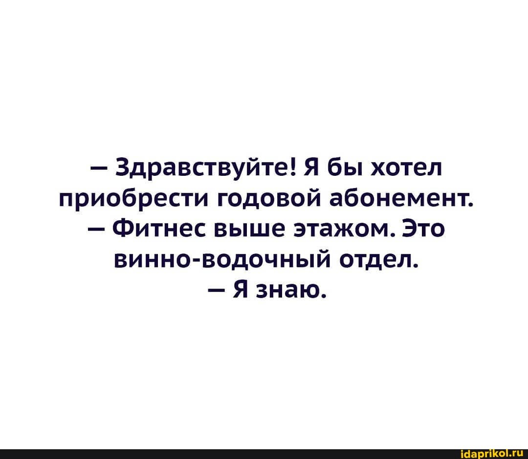 - Здравствуйте! Я бы хотел приобрести годовой абонемент.
- Фитнес выше этажом. Это винно-водочный отдел.
- Я знаю.
