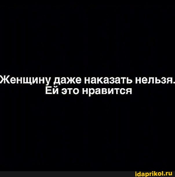 Женщину даже наказать нельзя.
Ей это нравится