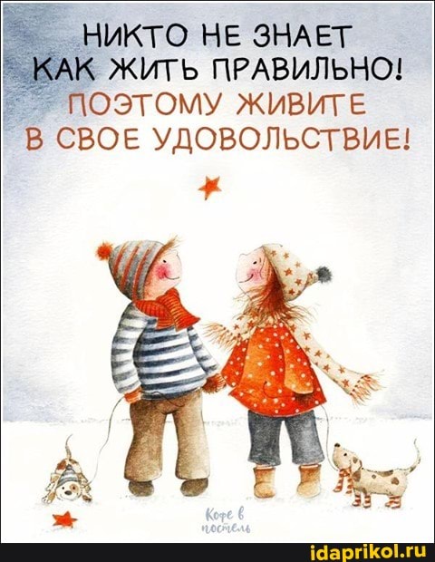 НИКТО НЕ ЗНАЕТ
' КАК ЖИТЬ ПРАВИЛЬНО!
ПОЭТОМУ ЖИВИТЕ
СВОЕ УДОВОЛЬСТВИЕ!