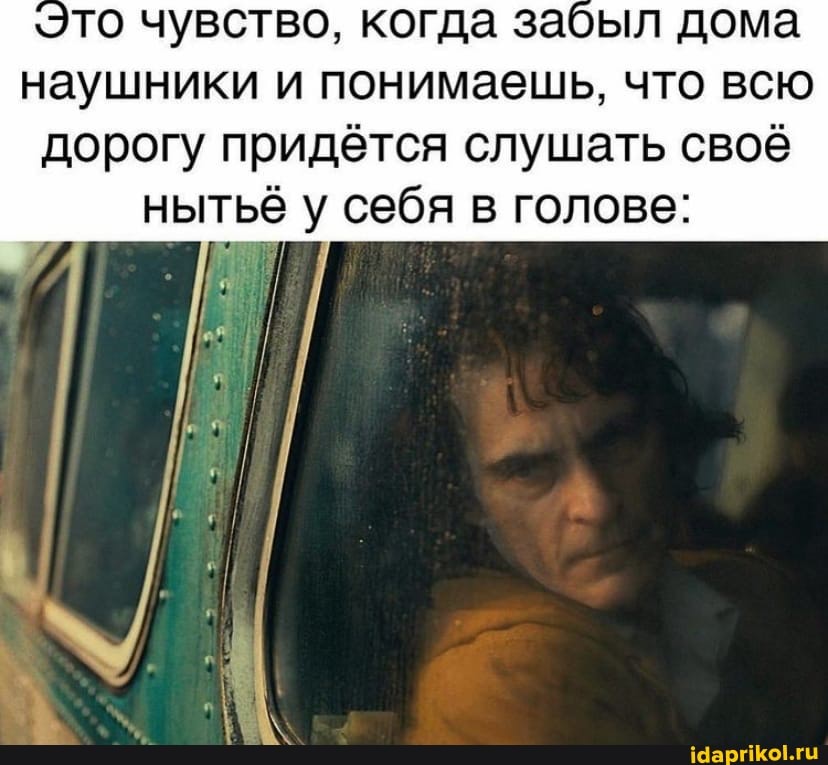 то чувство, когда забыл дома наушники и понимаешь, что всю дорогу придётся слушать своё
нытьё у себя в голове: